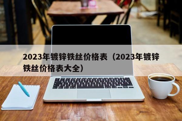 2023年镀锌铁丝价格表（2023年镀锌铁丝价格表大全）