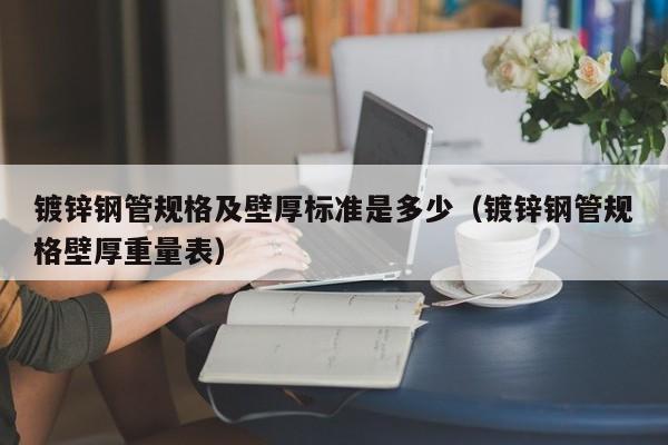 镀锌钢管规格及壁厚标准是多少（镀锌钢管规格壁厚重量表）