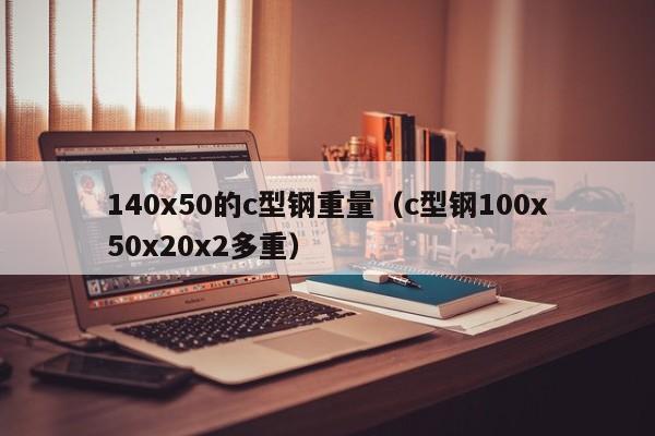 140x50的c型钢重量（c型钢100x50x20x2多重）