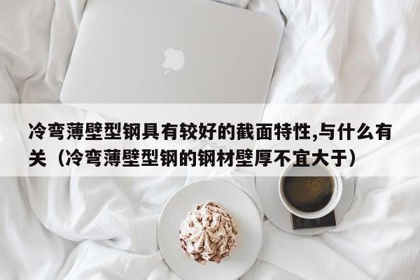 冷弯薄壁型钢具有较好的截面特性,与什么有关（冷弯薄壁型钢的钢材壁厚不宜大于）