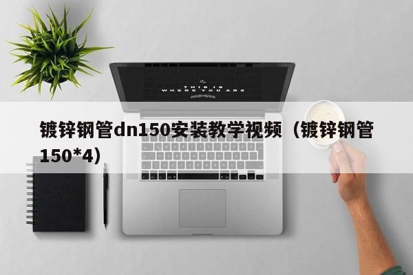 镀锌钢管dn150安装教学视频（镀锌钢管150*4）