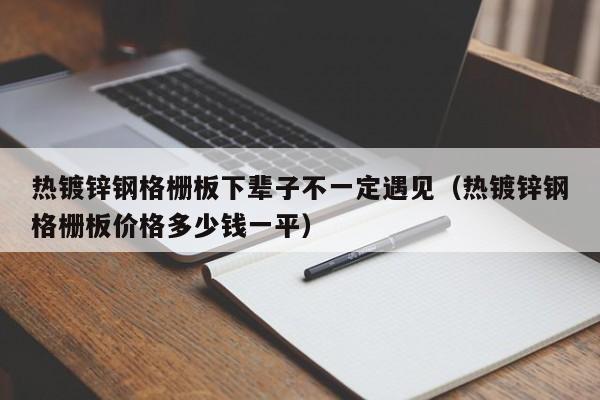 热镀锌钢格栅板下辈子不一定遇见（热镀锌钢格栅板价格多少钱一平）