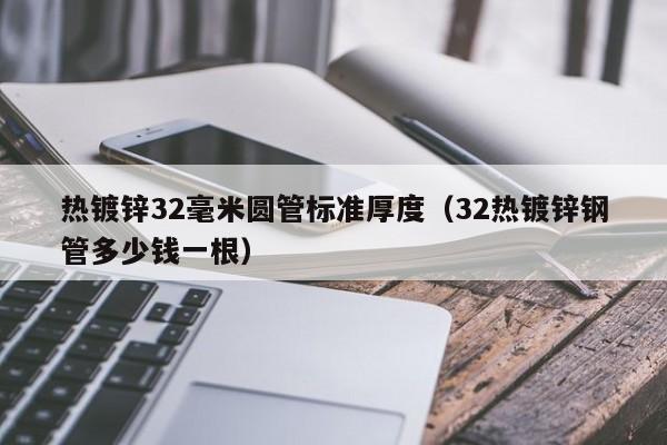 热镀锌32毫米圆管标准厚度（32热镀锌钢管多少钱一根）