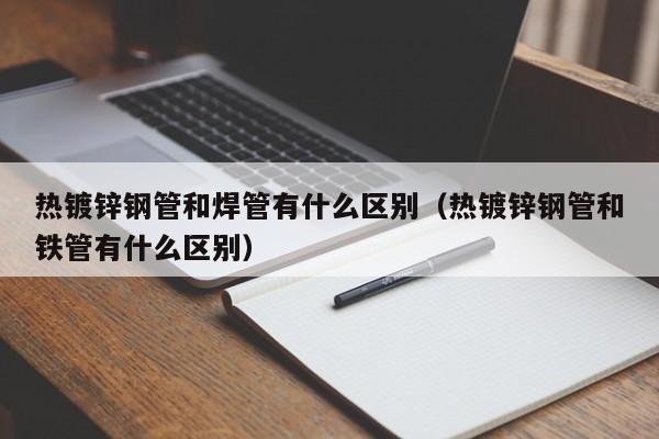 热镀锌钢管和焊管有什么区别（热镀锌钢管和铁管有什么区别）