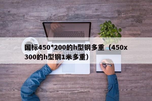 国标450*200的h型钢多重（450x300的h型钢1米多重）