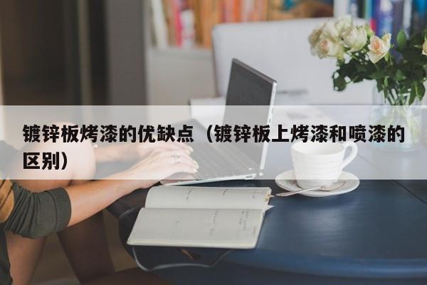 镀锌板烤漆的优缺点（镀锌板上烤漆和喷漆的区别）