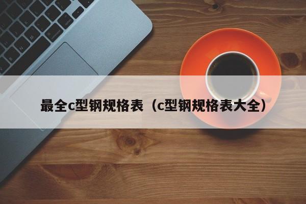 最全c型钢规格表（c型钢规格表大全）