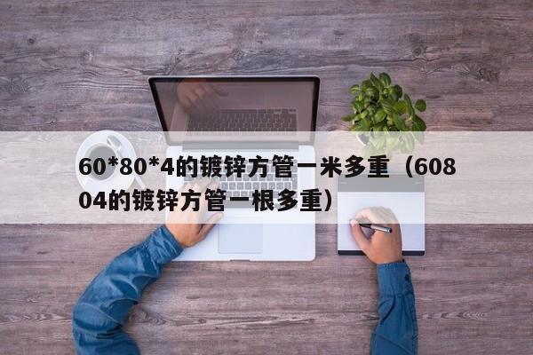 60*80*4的镀锌方管一米多重（60804的镀锌方管一根多重）