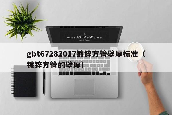 gbt67282017镀锌方管壁厚标准（镀锌方管的壁厚）