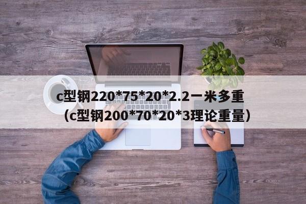 c型钢220*75*20*2.2一米多重（c型钢200*70*20*3理论重量）