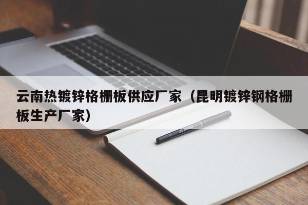 云南热镀锌格栅板供应厂家（昆明镀锌钢格栅板生产厂家）