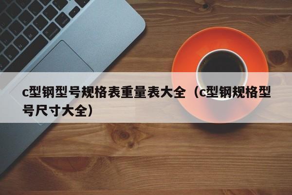 c型钢型号规格表重量表大全（c型钢规格型号尺寸大全）