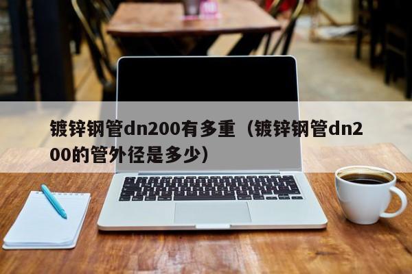 镀锌钢管dn200有多重（镀锌钢管dn200的管外径是多少）